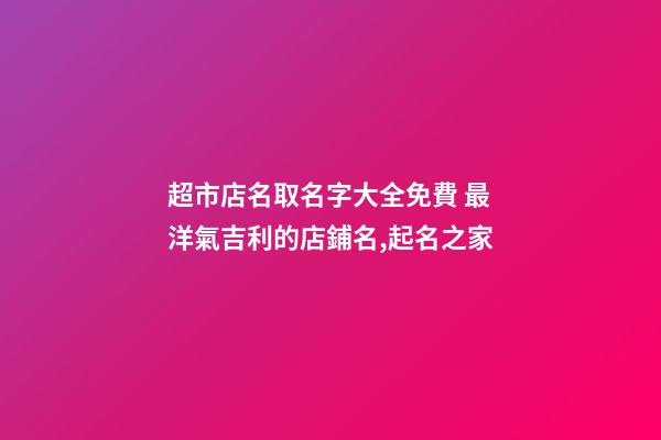 超市店名取名字大全免費 最洋氣吉利的店鋪名,起名之家